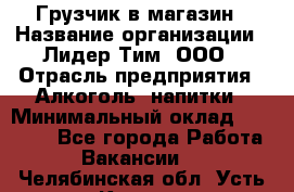 Грузчик в магазин › Название организации ­ Лидер Тим, ООО › Отрасль предприятия ­ Алкоголь, напитки › Минимальный оклад ­ 20 500 - Все города Работа » Вакансии   . Челябинская обл.,Усть-Катав г.